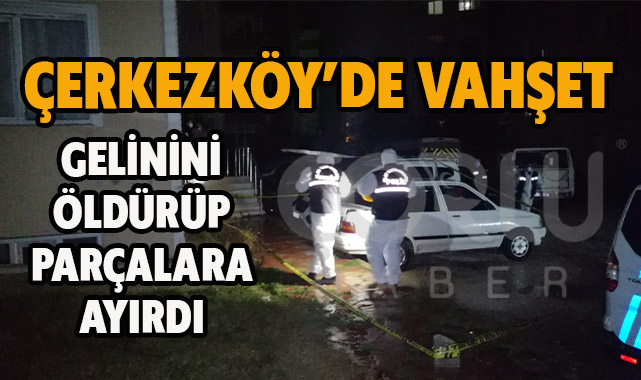 Çerkezköy'de Vahşet! Gelinini Öldürdükten Sonra Parçalara Ayırdı