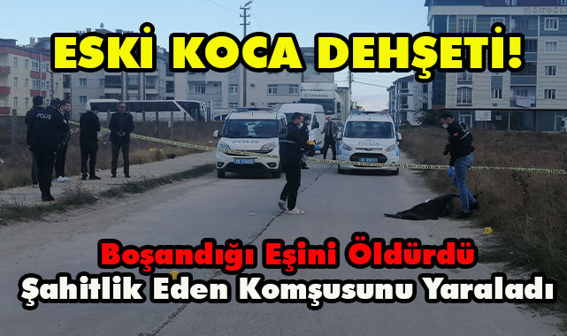 Eski Koca Dehşeti! Boşandığı Eşini Öldürdü Şahitlik Eden Komşusunu Yaraladı